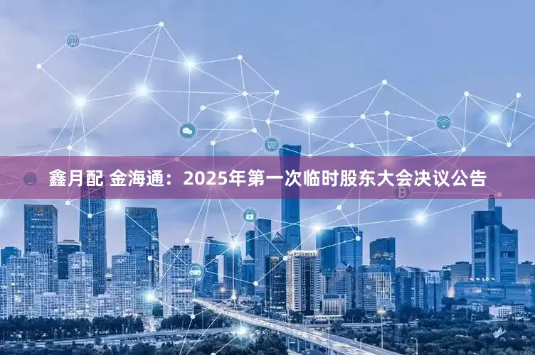 鑫月配 金海通：2025年第一次临时股东大会决议公告