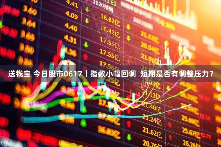 送钱宝 今日股市0617丨指数小幅回调  短期是否有调整压力？