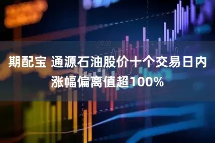 期配宝 通源石油股价十个交易日内涨幅偏离值超100%
