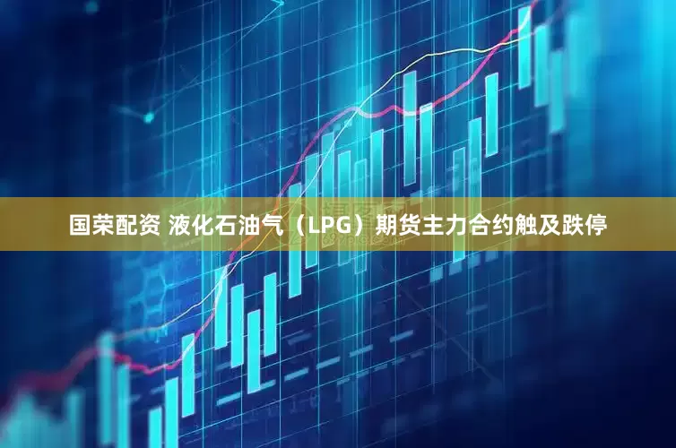 国荣配资 液化石油气（LPG）期货主力合约触及跌停