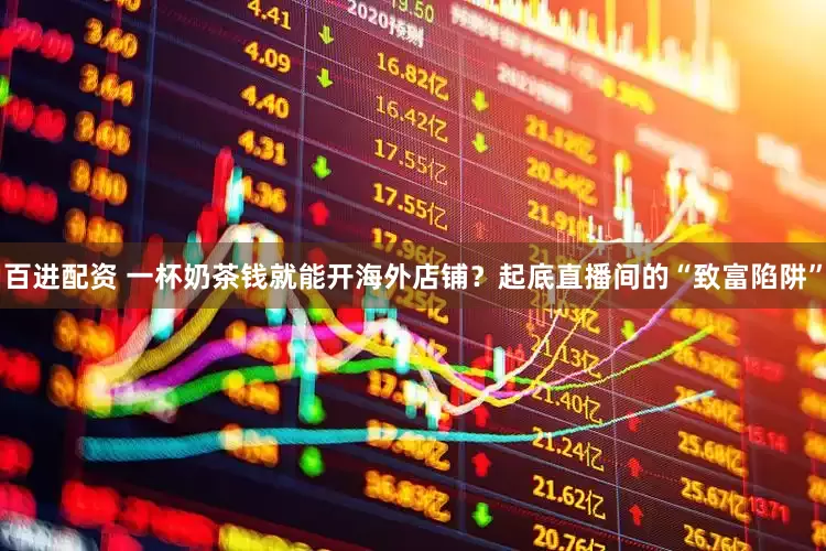 百进配资 一杯奶茶钱就能开海外店铺？起底直播间的“致富陷阱”