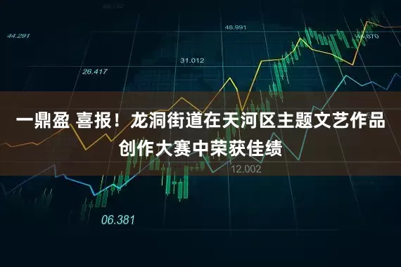 一鼎盈 喜报！龙洞街道在天河区主题文艺作品创作大赛中荣获佳绩