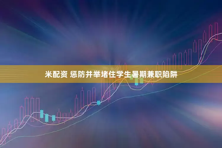 米配资 惩防并举堵住学生暑期兼职陷阱