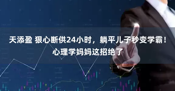 天添盈 狠心断供24小时，躺平儿子秒变学霸！心理学妈妈这招绝了