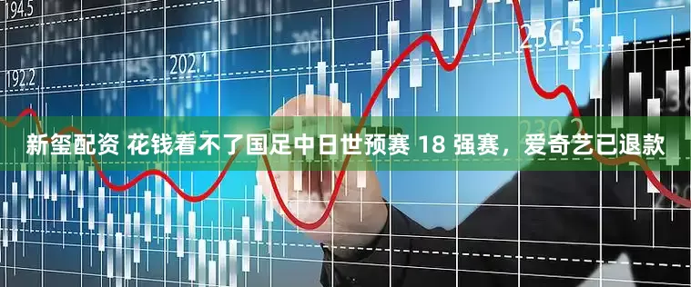 新玺配资 花钱看不了国足中日世预赛 18 强赛，爱奇艺已退款