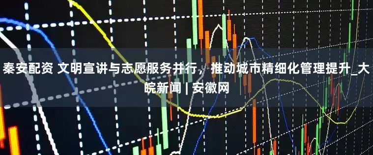 秦安配资 文明宣讲与志愿服务并行，推动城市精细化管理提升_大皖新闻 | 安徽网