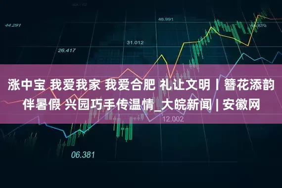 涨中宝 我爱我家 我爱合肥 礼让文明丨簪花添韵伴暑假 兴园巧手传温情_大皖新闻 | 安徽网