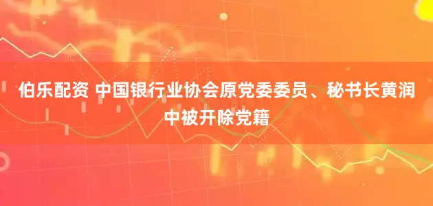 伯乐配资 中国银行业协会原党委委员、秘书长黄润中被开除党籍