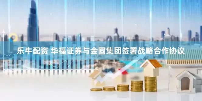 乐牛配资 华福证券与金圆集团签署战略合作协议