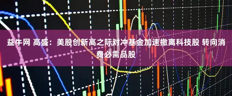 益牛网 高盛：美股创新高之际对冲基金加速撤离科技股 转向消费必需品股