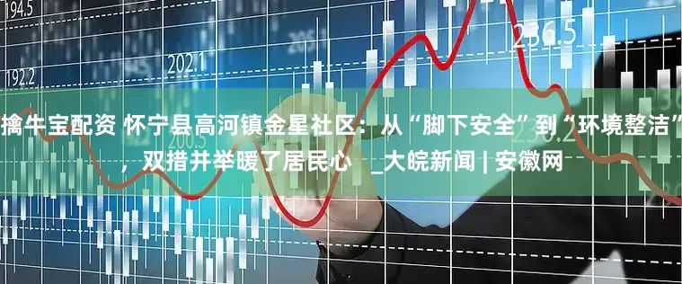 擒牛宝配资 怀宁县高河镇金星社区：从“脚下安全”到“环境整洁”，双措并举暖了居民心   _大皖新闻 | 安徽网
