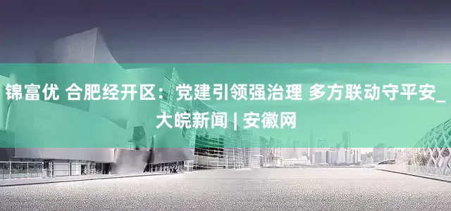 锦富优 合肥经开区：党建引领强治理 多方联动守平安_大皖新闻 | 安徽网