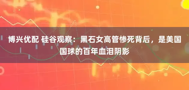 博兴优配 硅谷观察：黑石女高管惨死背后，是美国国球的百年血泪阴影