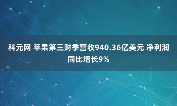 科元网 苹果第三财季营收940.36亿美元 净利润同比增长9%