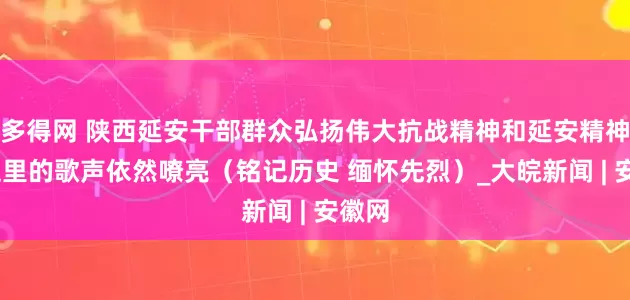 多得网 陕西延安干部群众弘扬伟大抗战精神和延安精神——这里的歌声依然嘹亮（铭记历史 缅怀先烈）_大皖新闻 | 安徽网