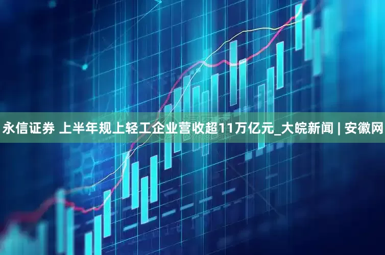 永信证券 上半年规上轻工企业营收超11万亿元_大皖新闻 | 安徽网