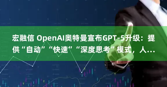 宏融信 OpenAI奥特曼宣布GPT-5升级：提供“自动”“快速”“深度思考”模式，人…