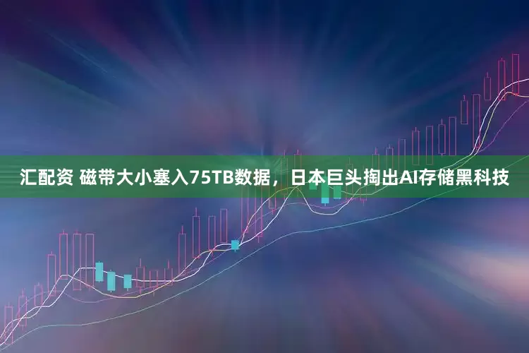 汇配资 磁带大小塞入75TB数据，日本巨头掏出AI存储黑科技