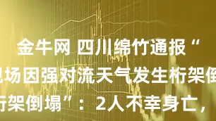 金牛网 四川绵竹通报“一啤酒节现场因强对流天气发生桁架倒塌”：2人不幸身亡，3人重伤