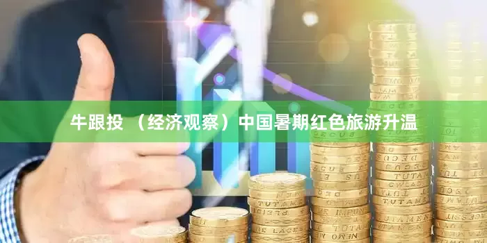 牛跟投 （经济观察）中国暑期红色旅游升温
