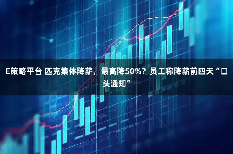 E策略平台 匹克集体降薪，最高降50%？员工称降薪前四天“口头通知”