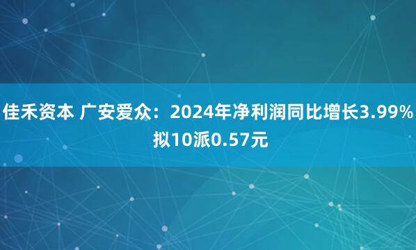 佳禾资本 广安爱众：2024年净利润同比增长3.99% 拟10派0.57元