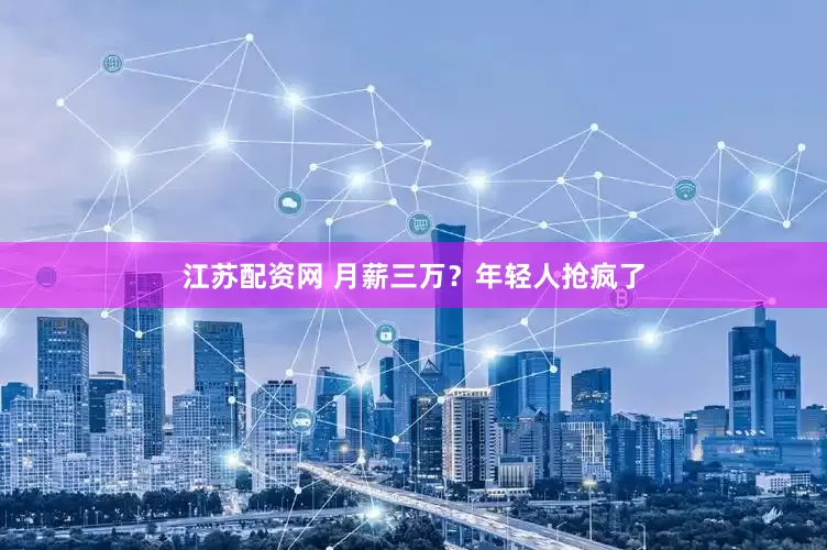 江苏配资网 月薪三万？年轻人抢疯了