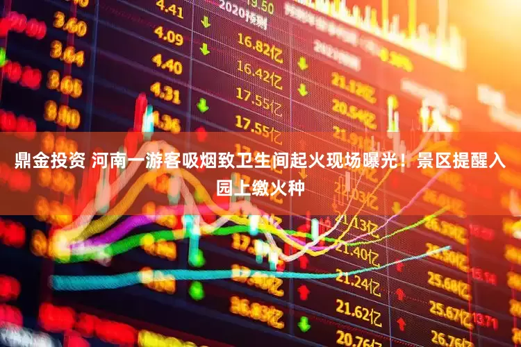 鼎金投资 河南一游客吸烟致卫生间起火现场曝光！景区提醒入园上缴火种