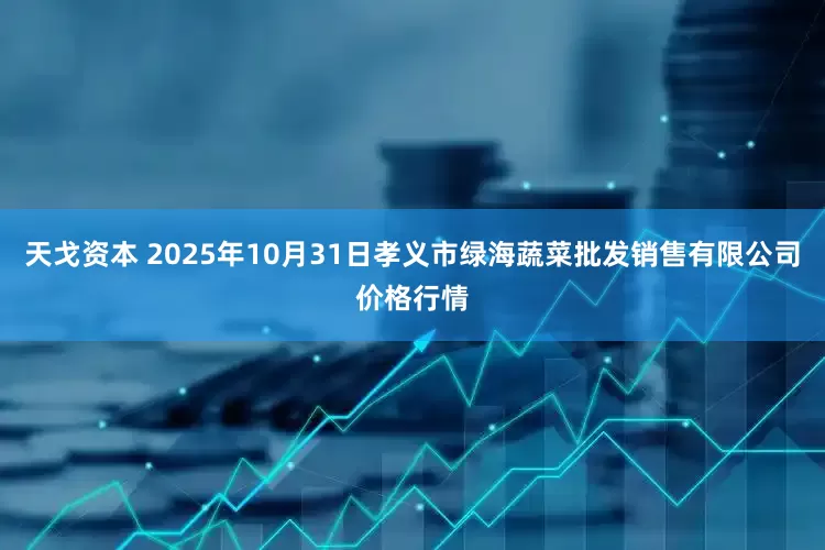 天戈资本 2025年10月31日孝义市绿海蔬菜批发销售有限公司价格行情