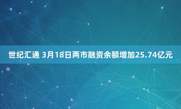 世纪汇通 3月18日两市融资余额增加25.74亿元