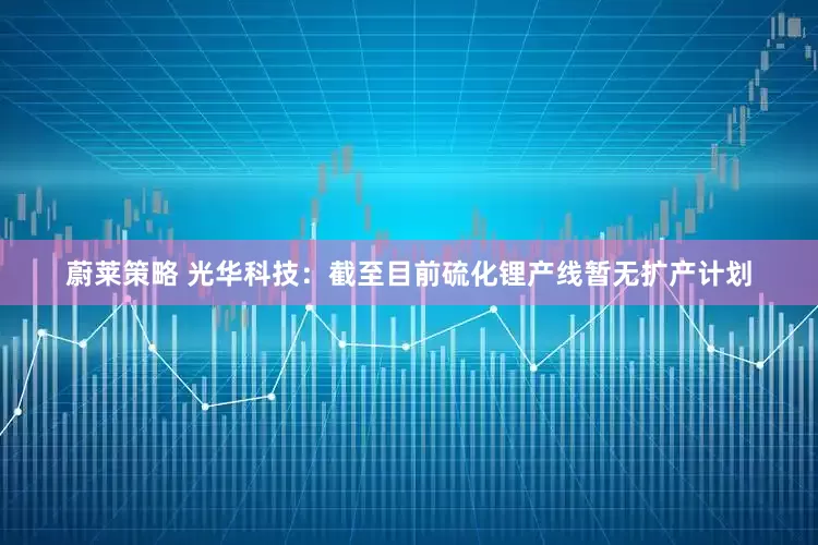 蔚莱策略 光华科技：截至目前硫化锂产线暂无扩产计划